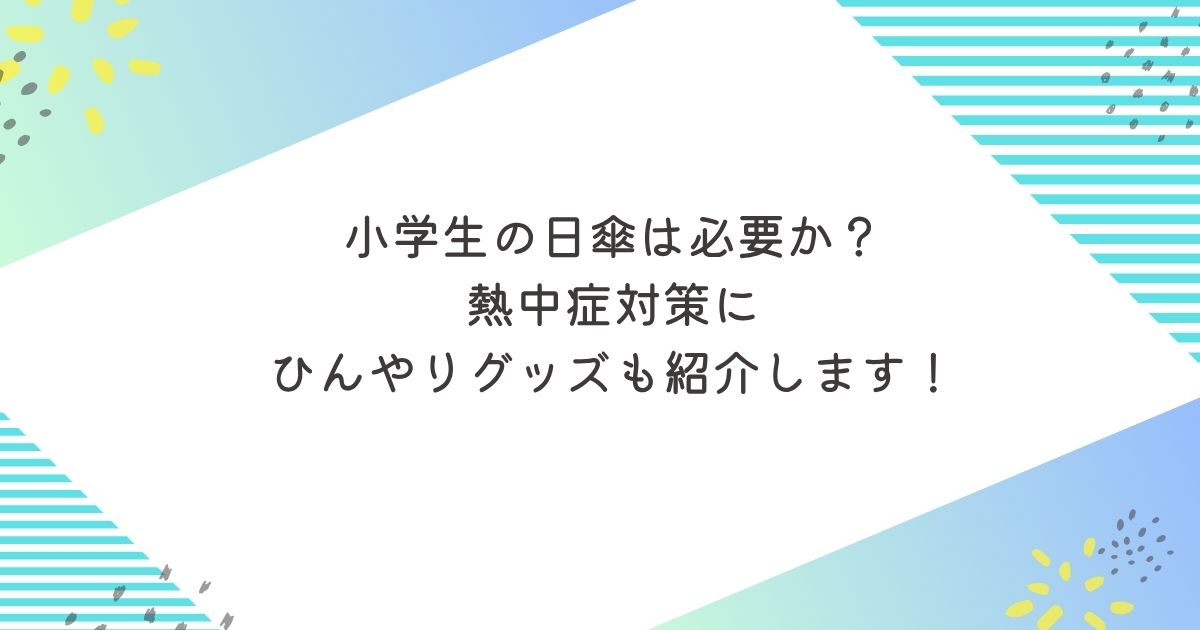 小学生の日傘は必要か？熱中症対策にひんやりグッズも紹介します！