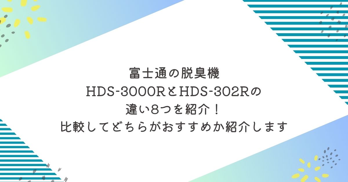 富士通脱臭機HDS-3000RとHDS-302Rの違い8つを紹介！比較してどちらがおすすめか紹介します！空気清浄機　ペット臭　ペット毛　タバコ臭　花粉　ウイルス